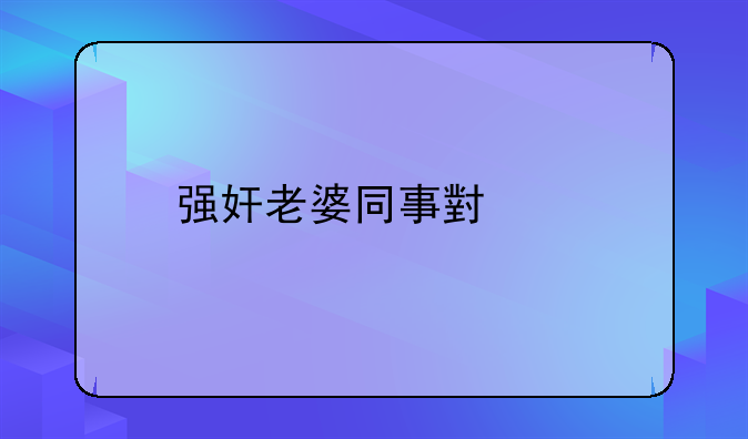 强奸老婆同事小说