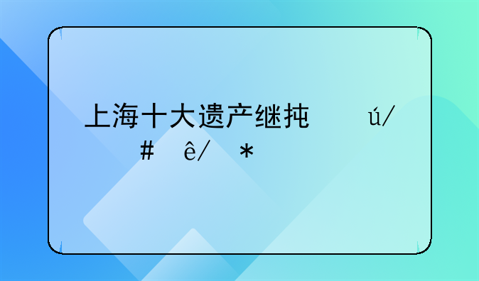 上海十大遗产继承律师事务所