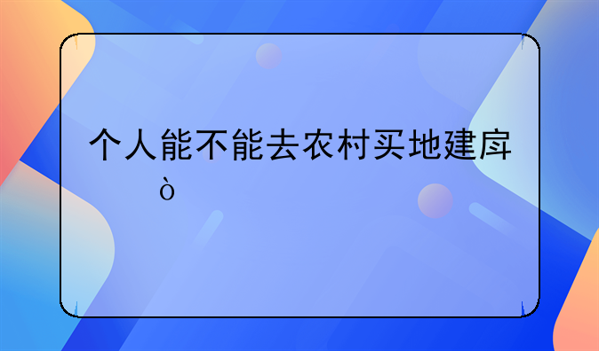 个人能不能去农村买地建房？