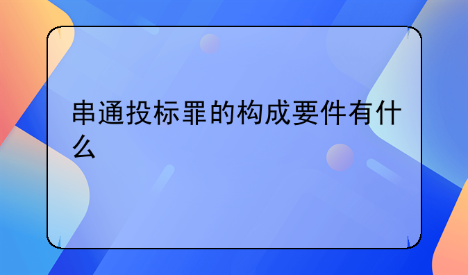 串通投标罪的构成要件有什么