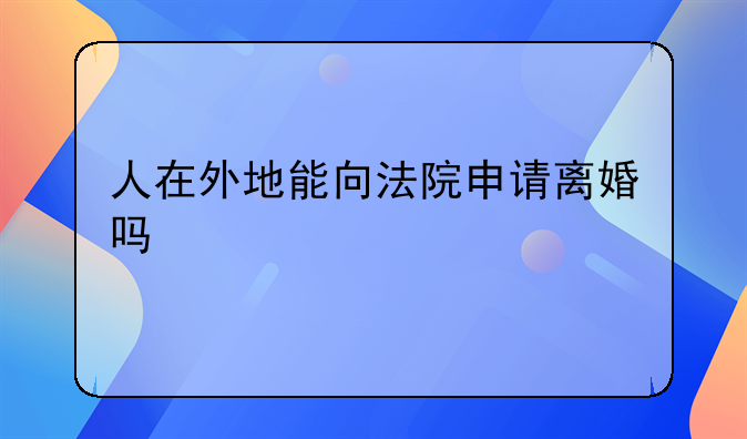 人在外地能向法院申请离婚吗
