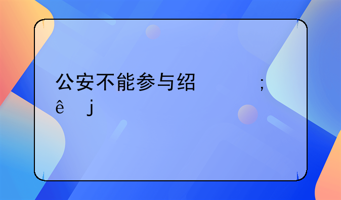 公安不能参与经济纠纷的规定