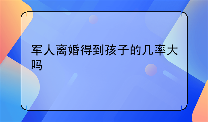 军人离婚得到孩子的几率大吗