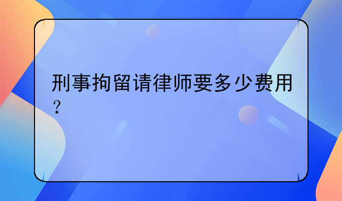 刑事拘留请律师要多少费用？