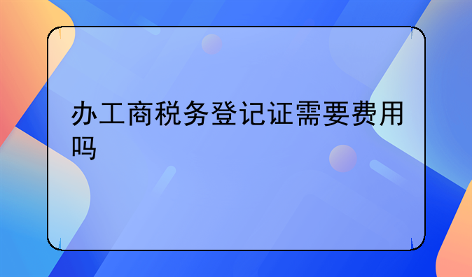 办工商税务登记证需要费用吗