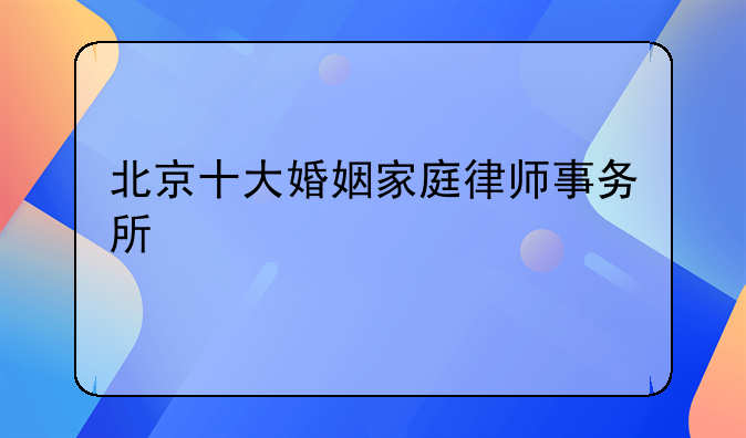 北京十大婚姻家庭律师事务所