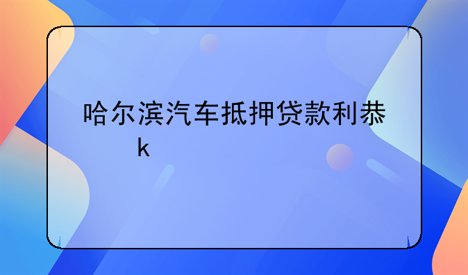 哈尔滨汽车抵押贷款利息多少