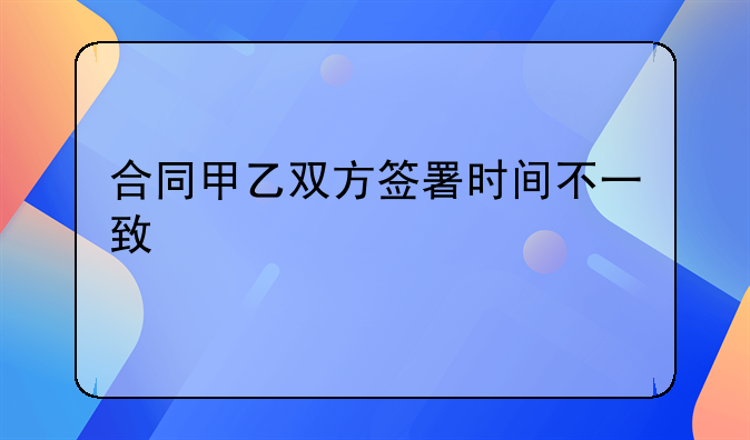 合同甲乙双方签署时间不一致