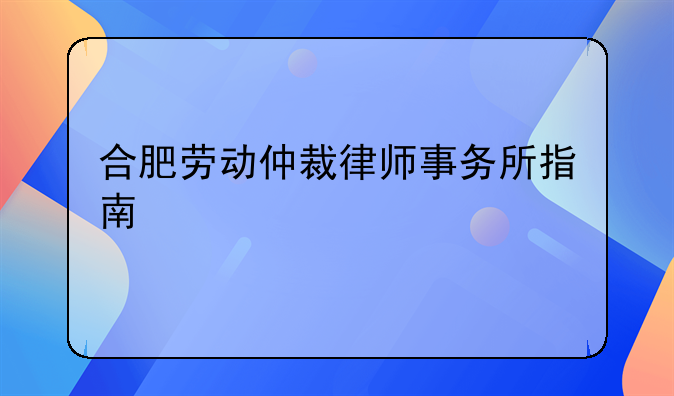 合肥劳动仲裁律师事务所指南