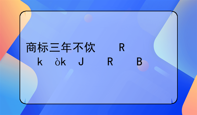 商标三年不使用一定会撤销吗