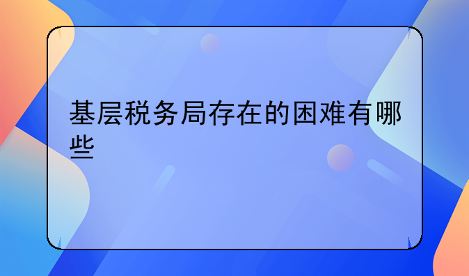 基层税务局存在的困难有哪些