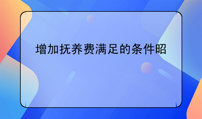 增加抚养费满足的条件是什么