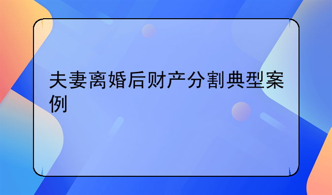 夫妻离婚后财产分割典型案例