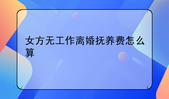 女方无工作离婚抚养费怎么算