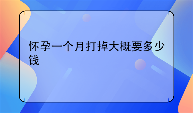 怀孕一个月打掉大概要多少钱