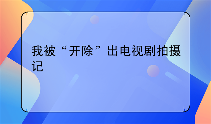 我被“开除”出电视剧拍摄记