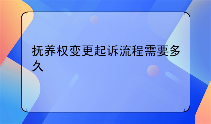 抚养权变更起诉流程需要多久