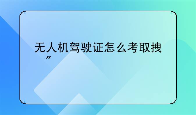 无人机驾驶证怎么考取拿到手
