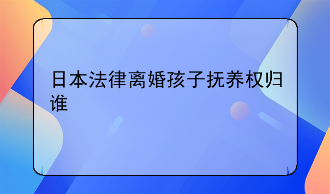 日本法律离婚孩子抚养权归谁