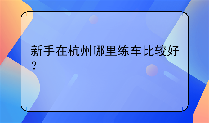 新手在杭州哪里练车比较好？