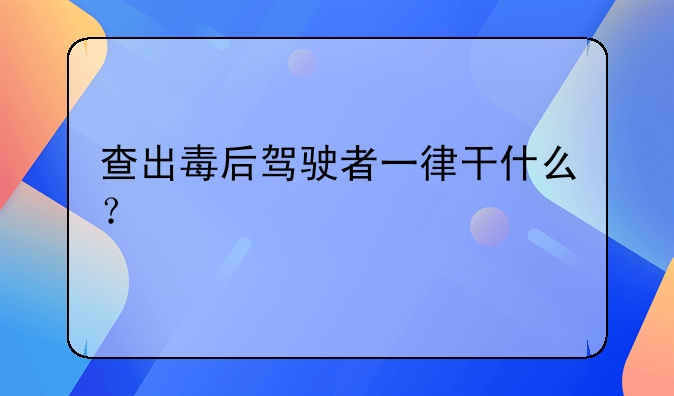 查出毒后驾驶者一律干什么？