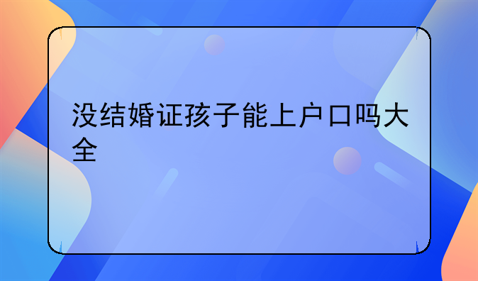 没结婚证孩子能上户口吗大全