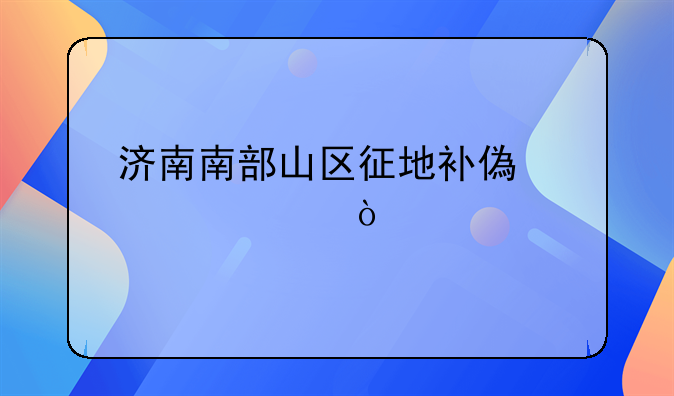 济南南部山区征地补偿标准？