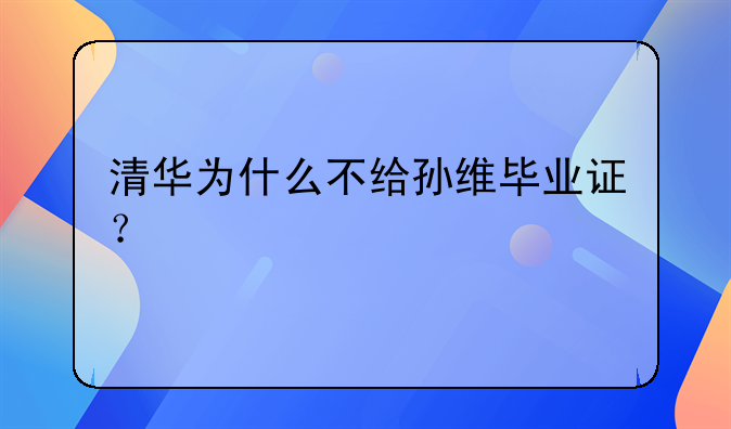 清华为什么不给孙维毕业证？