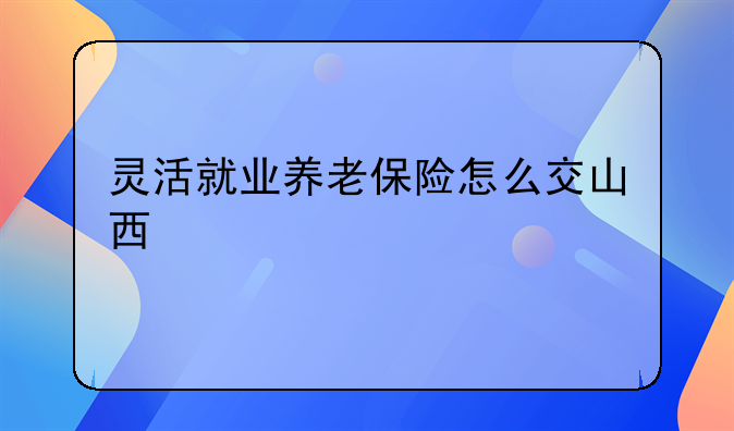 灵活就业养老保险怎么交山西