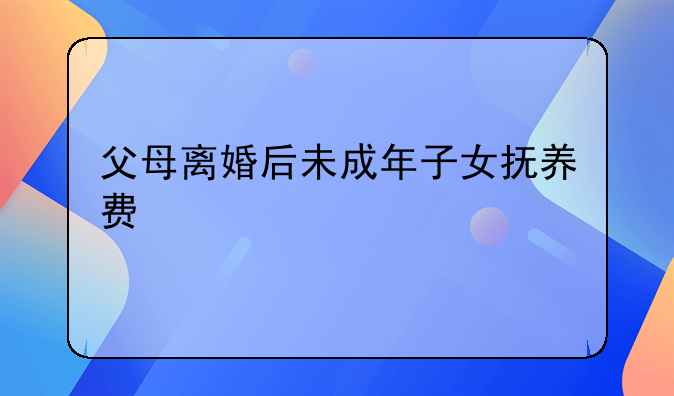 父母离婚后未成年子女抚养费