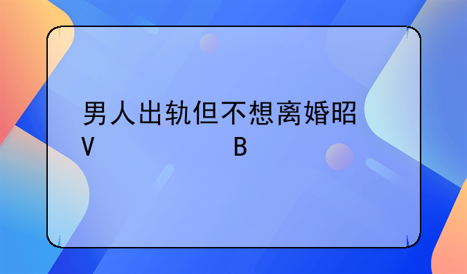 男人出轨但不想离婚是啥心理