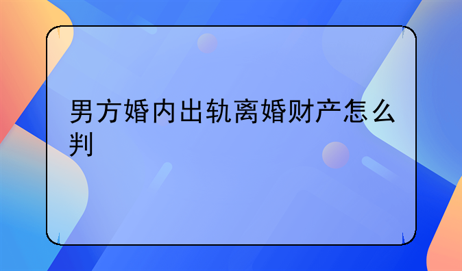 男方婚内出轨离婚财产怎么判