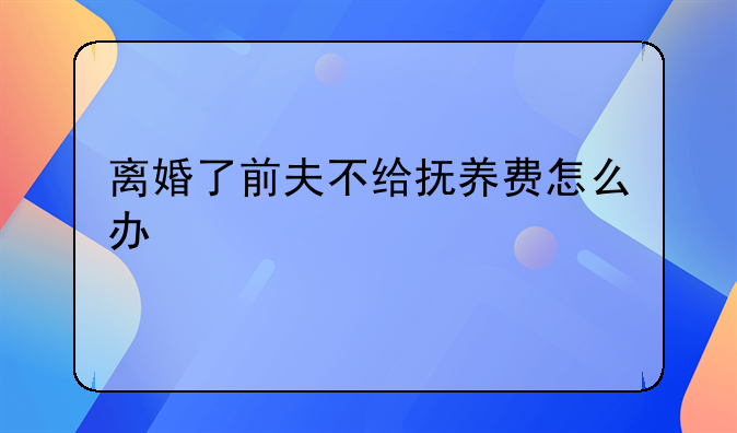 离婚了前夫不给抚养费怎么办