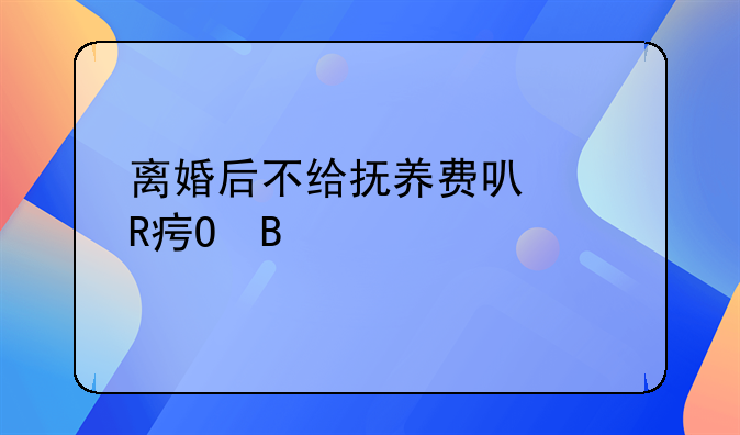 离婚后不给抚养费可以改姓吗