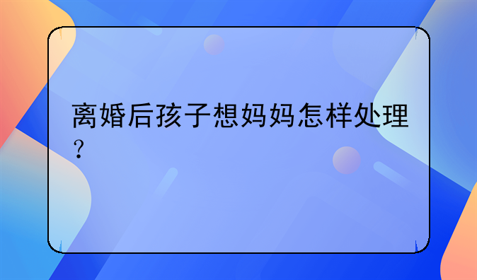 离婚后孩子想妈妈怎样处理？