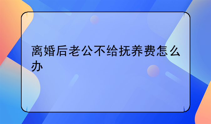 离婚后老公不给抚养费怎么办