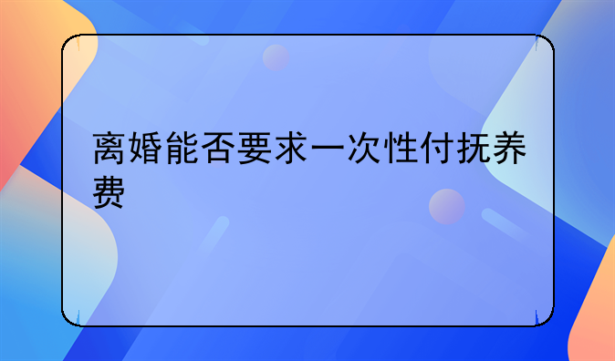 离婚能否要求一次性付抚养费