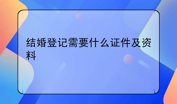 结婚登记需要什么证件及资料