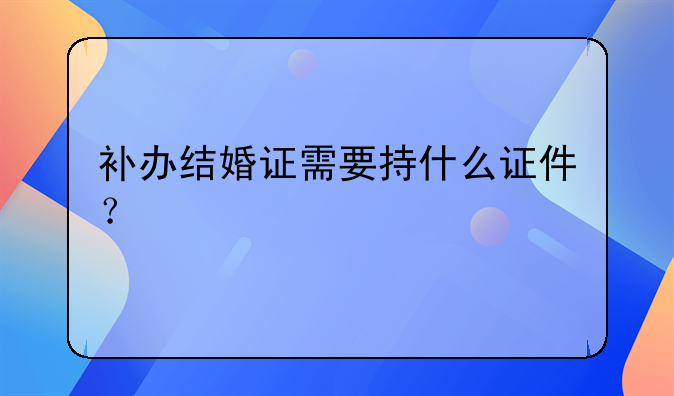 补办结婚证需要持什么证件？