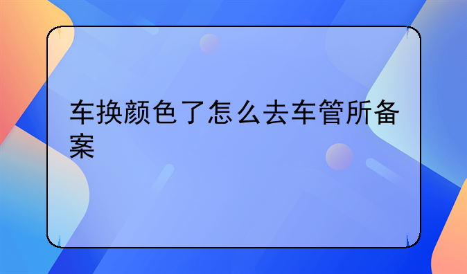 车换颜色了怎么去车管所备案