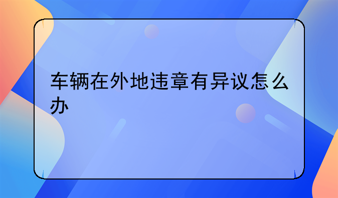 车辆在外地违章有异议怎么办