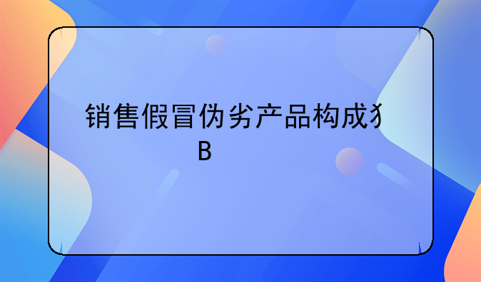 销售假冒伪劣产品构成犯罪吗