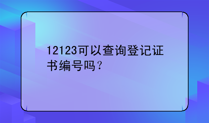 12123可以查询登记证书编号吗？