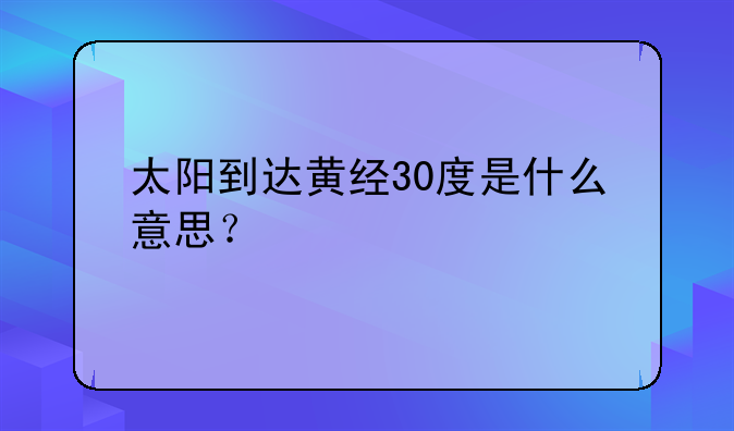 太阳到达黄经30度是什么意思？