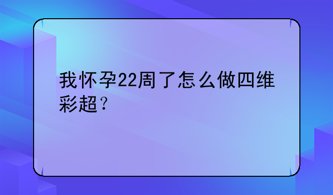 我怀孕22周了怎么做四维彩超？