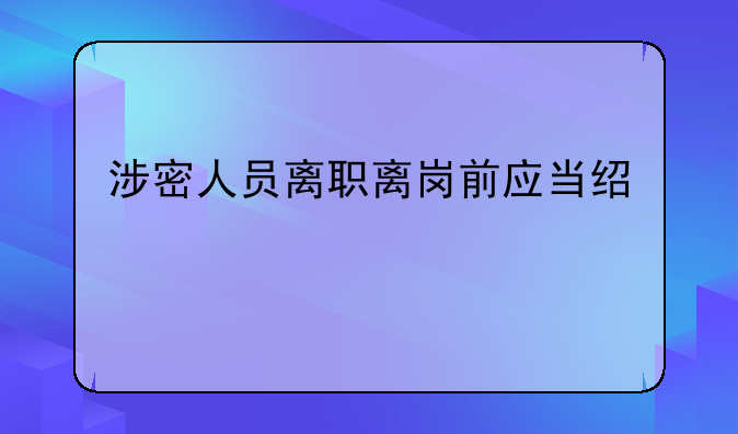 涉密人员离职离岗前应当经过()