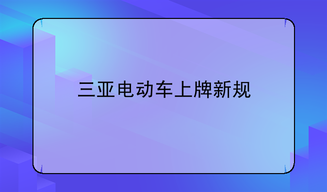 三亚电动车上牌新规