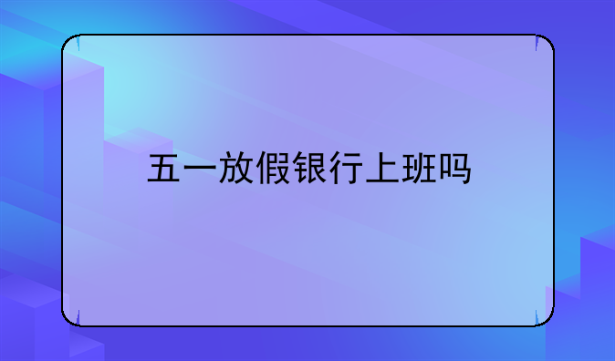 五一放假银行上班吗