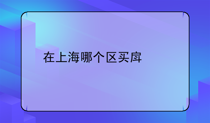 在上海哪个区买房好