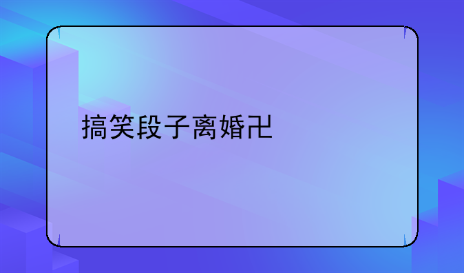搞笑段子离婚协议书